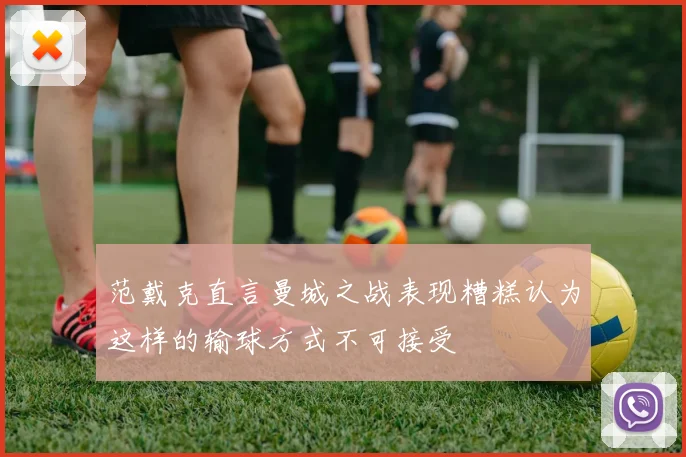 范戴克直言曼城之战表现糟糕认为这样的输球方式不可接受