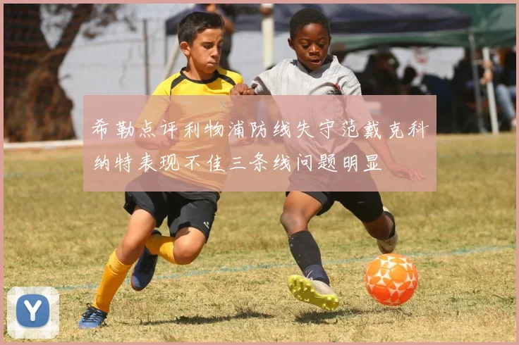 希勒点评利物浦防线失守范戴克科纳特表现不佳三条线问题明显