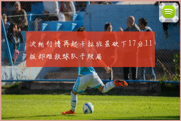 次轮行情再起卡拉班虽砍下17分11板却难救球队于败局