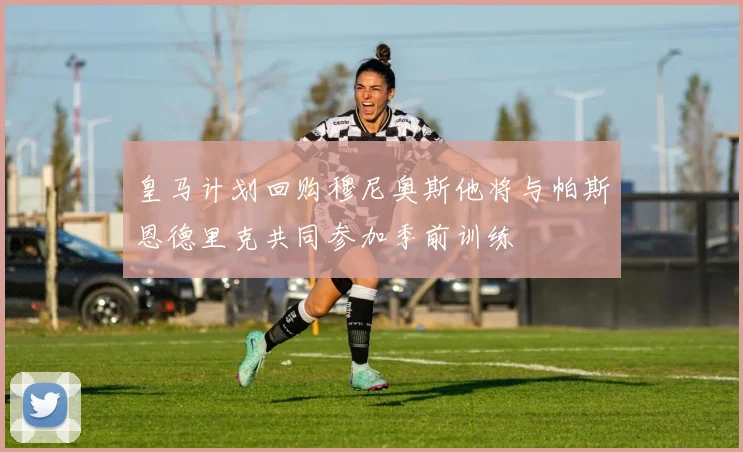 皇马计划回购穆尼奥斯他将与帕斯恩德里克共同参加季前训练