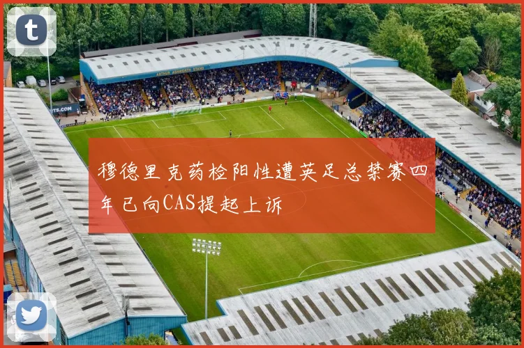 穆德里克药检阳性遭英足总禁赛四年已向CAS提起上诉