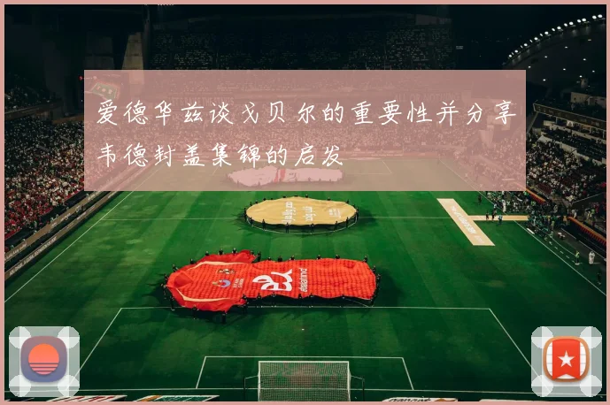 爱德华兹谈戈贝尔的重要性并分享韦德封盖集锦的启发