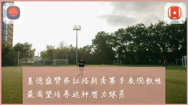 基德盛赞弗拉格新秀赛季表现教练最渴望培养这种潜力球员