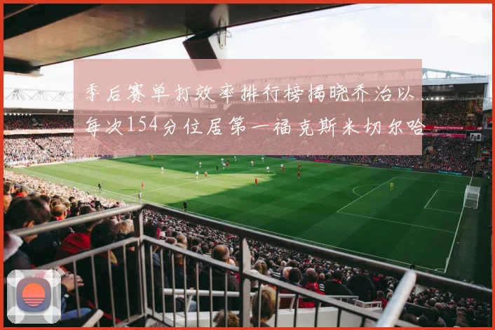 季后赛单打效率排行榜揭晓乔治以每次154分位居第一福克斯米切尔哈登紧随其后