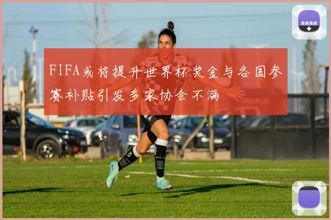 FIFA或将提升世界杯奖金与各国参赛补贴引发多家协会不满