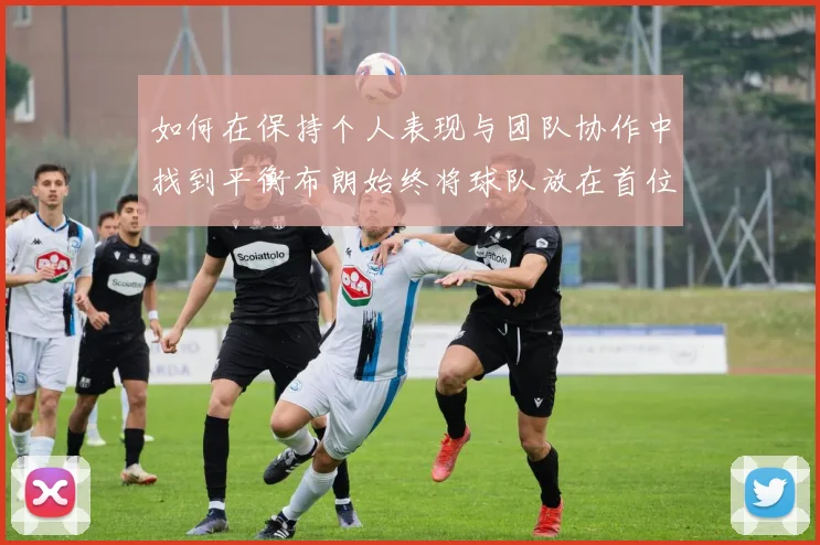 如何在保持个人表现与团队协作中找到平衡布朗始终将球队放在首位