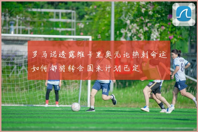 罗马诺透露维卡里奥无论热刺命运如何都将转会国米计划已定