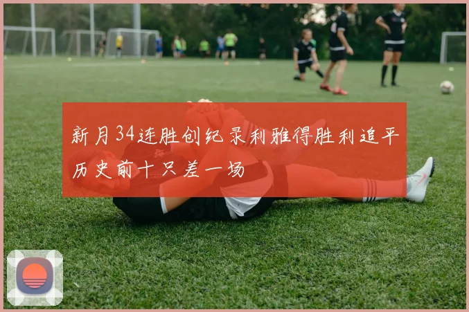 新月34连胜创纪录利雅得胜利追平历史前十只差一场