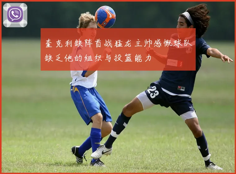 奎克利缺阵首战猛龙主帅感慨球队缺乏他的组织与投篮能力